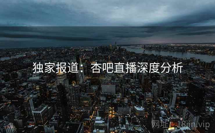 独家报道:杏吧直播深度分析