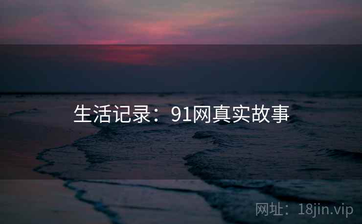 生活记录:91网真实故事  第1张 生活记录:91网真实故事  第1张