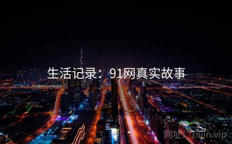 生活记录:91网真实故事  第2张 生活记录:91网真实故事  第2张