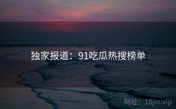 独家报道:91吃瓜热搜榜单  第2张 独家报道:91吃瓜热搜榜单  第2张
