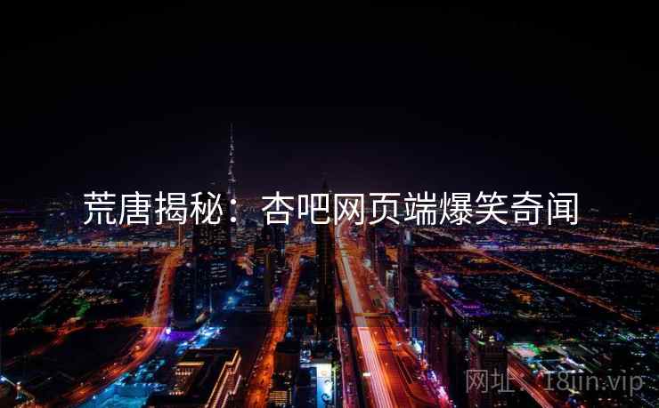 荒唐揭秘:杏吧网页端爆笑奇闻