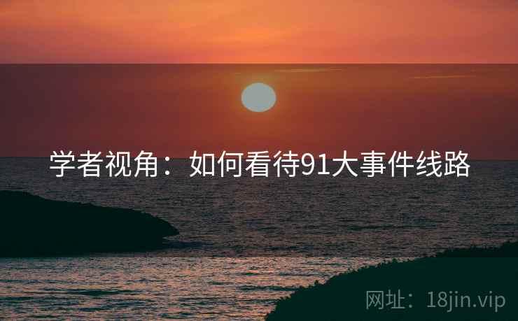 学者视角:如何看待91大事件线路  第2张 学者视角:如何看待91大事件线路  第2张