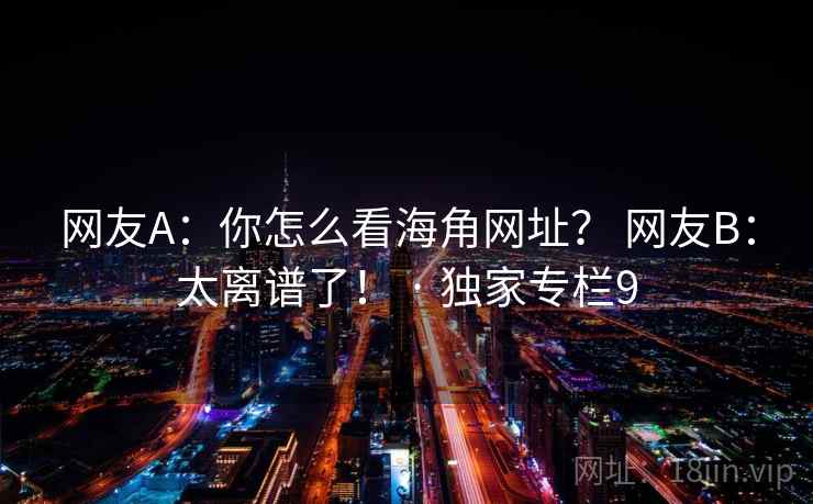 网友A:你怎么看海角网址? 网友B:太离谱了! · 独家专栏9