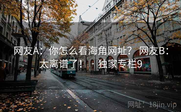 网友A:你怎么看海角网址? 网友B:太离谱了! · 独家专栏9