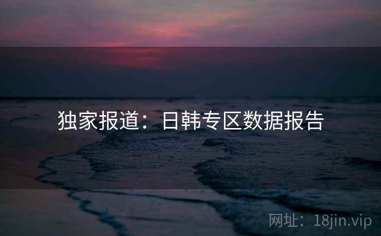 独家报道:日韩专区数据报告