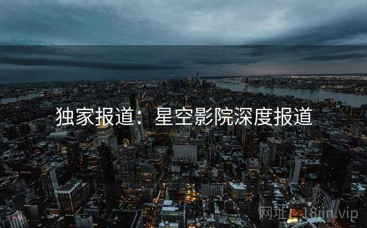 独家报道:星空影院深度报道