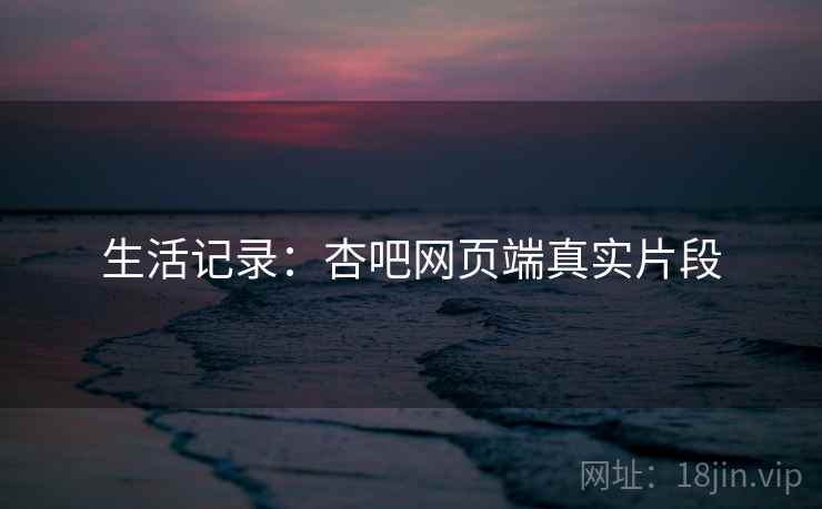 生活记录:杏吧网页端真实片段