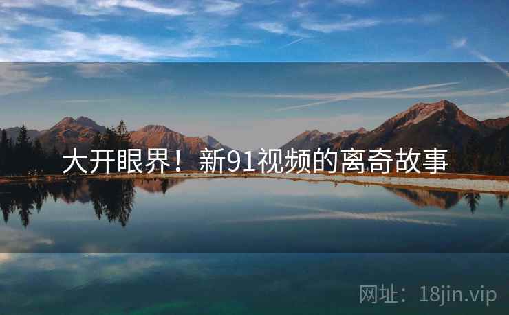大开眼界!新91视频的离奇故事