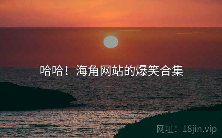 哈哈!海角网站的爆笑合集