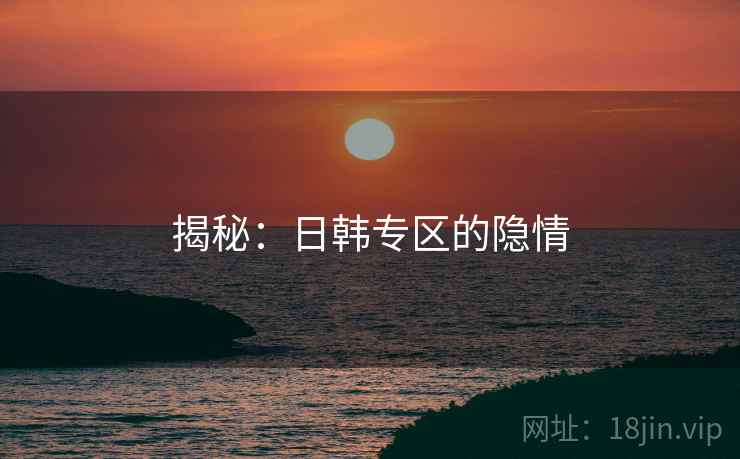 揭秘:日韩专区的隐情