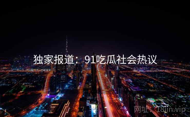 独家报道:91吃瓜社会热议