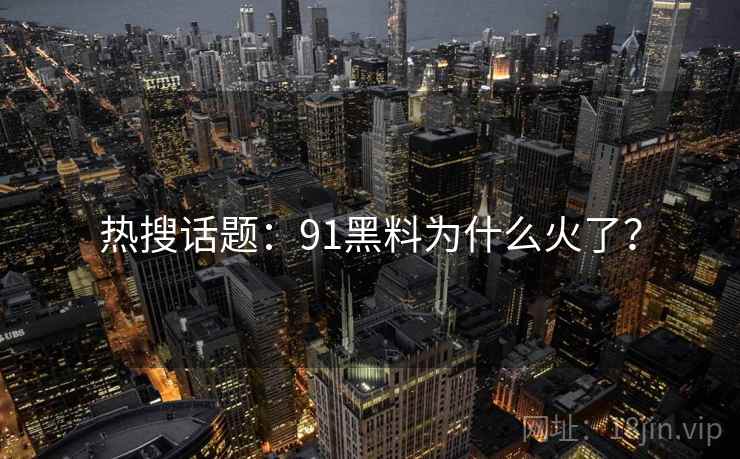 热搜话题:91黑料为什么火了?