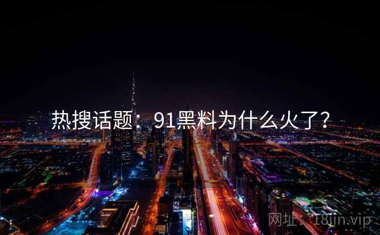 热搜话题:91黑料为什么火了?