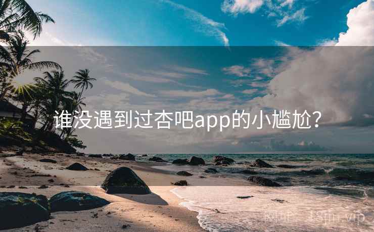 谁没遇到过杏吧app的小尴尬?