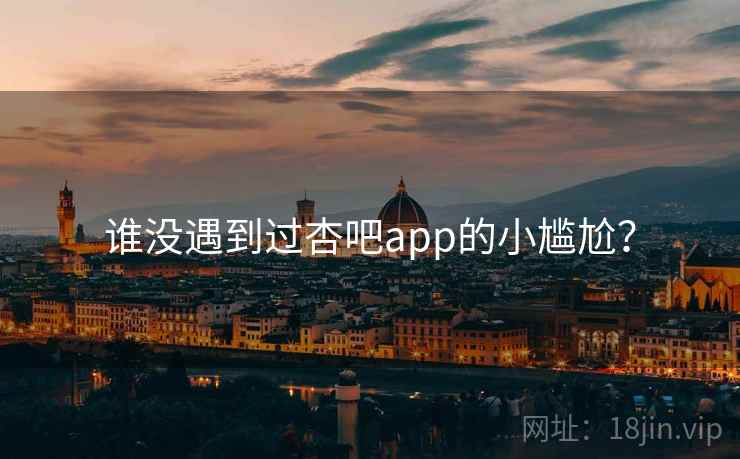 谁没遇到过杏吧app的小尴尬?