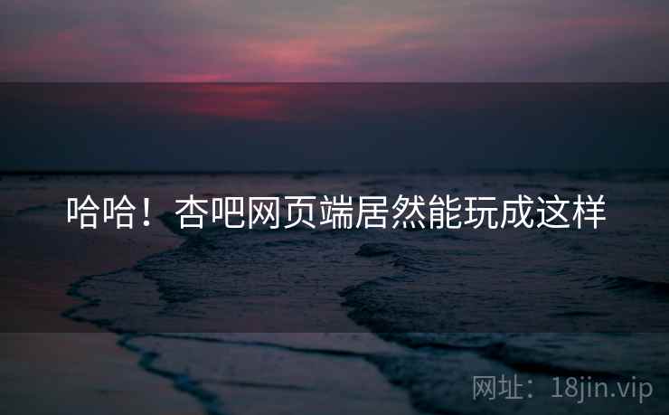 哈哈!杏吧网页端居然能玩成这样