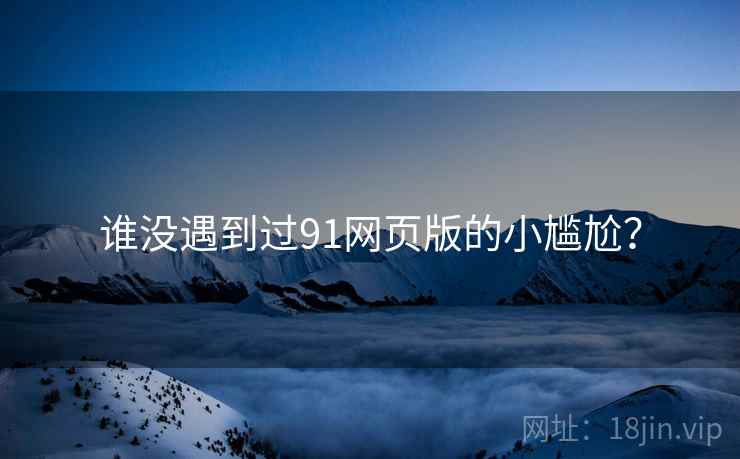 谁没遇到过91网页版的小尴尬?