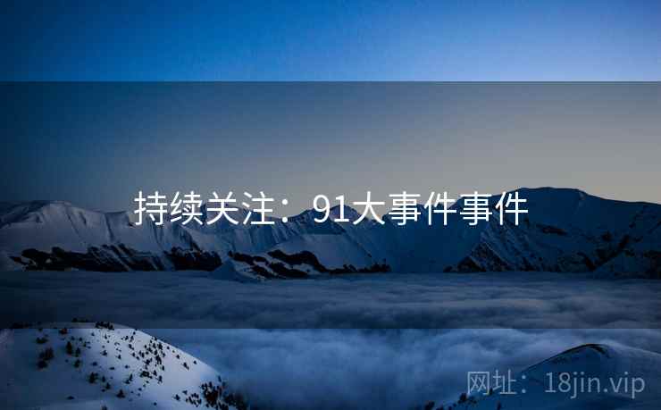 持续关注:91大事件事件  第2张 持续关注:91大事件事件  第2张