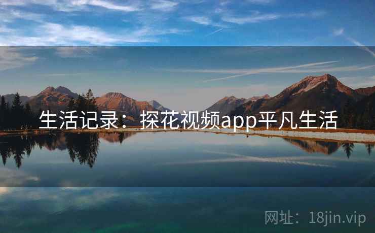 生活记录:探花视频app平凡生活