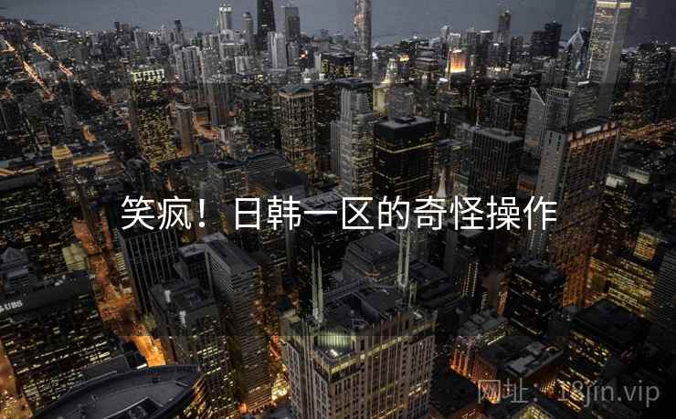 笑疯!日韩一区的奇怪操作
