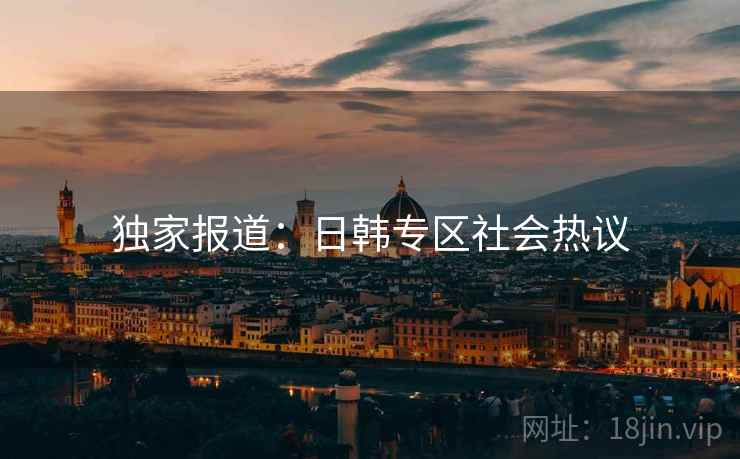 独家报道:日韩专区社会热议