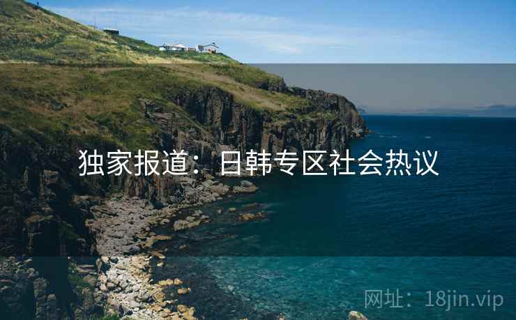 独家报道:日韩专区社会热议