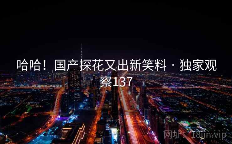 哈哈!国产探花又出新笑料 · 独家观察137