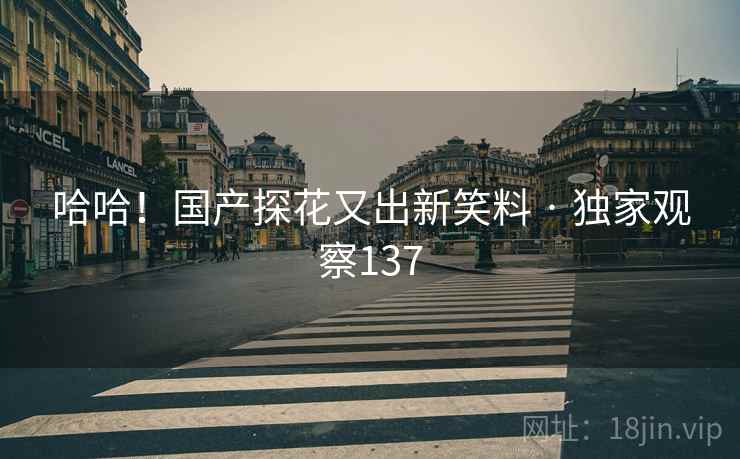 哈哈!国产探花又出新笑料 · 独家观察137