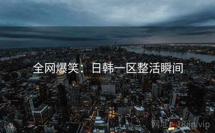 全网爆笑:日韩一区整活瞬间