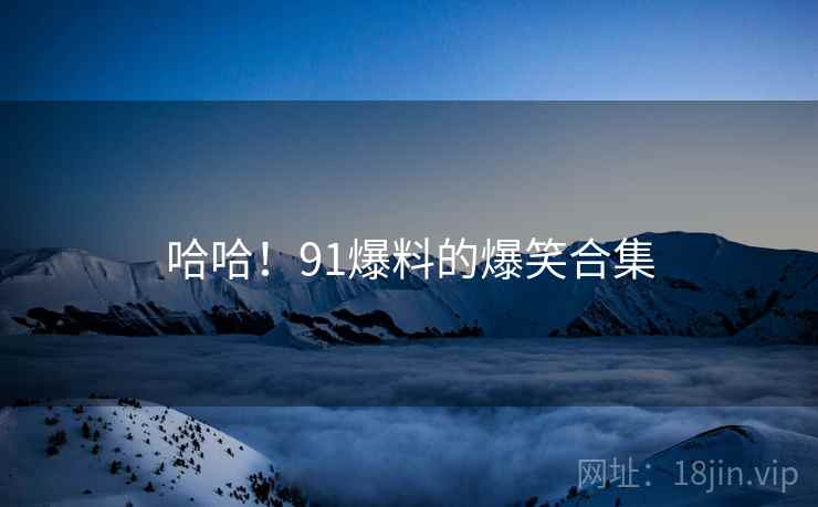 哈哈!91爆料的爆笑合集