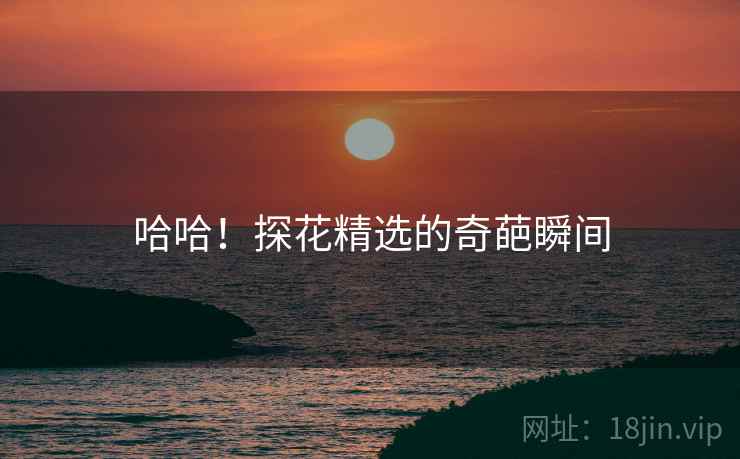 哈哈!探花精选的奇葩瞬间
