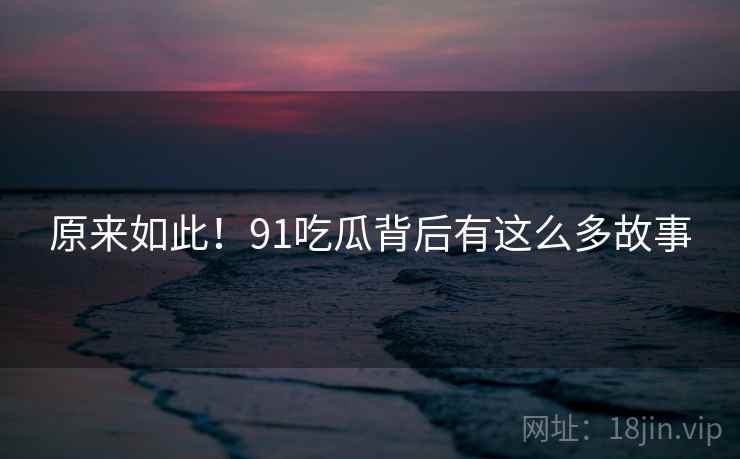 原来如此!91吃瓜背后有这么多故事