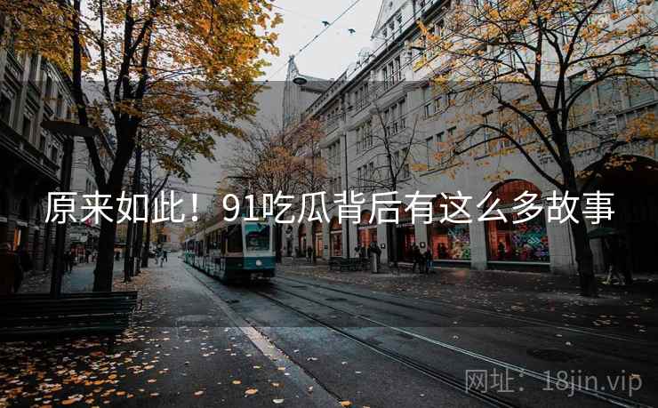 原来如此!91吃瓜背后有这么多故事