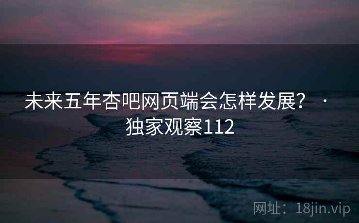 未来五年杏吧网页端会怎样发展? · 独家观察112