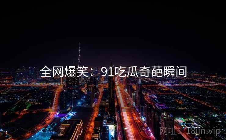 全网爆笑:91吃瓜奇葩瞬间