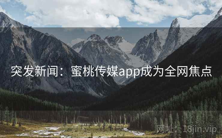 突发新闻:蜜桃传媒app成为全网焦点