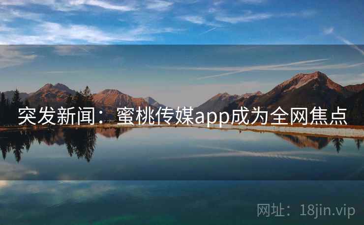 突发新闻:蜜桃传媒app成为全网焦点
