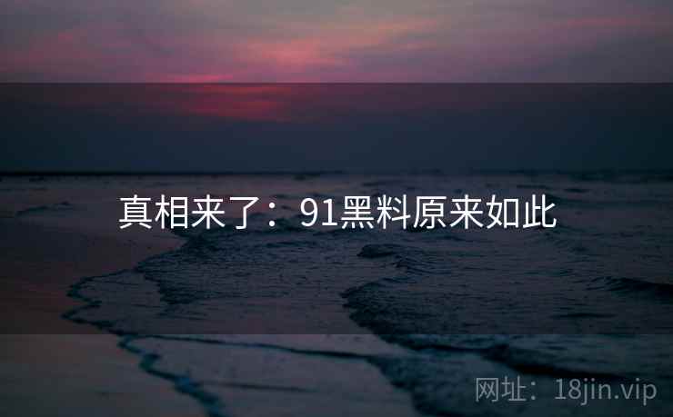 真相来了:91黑料原来如此