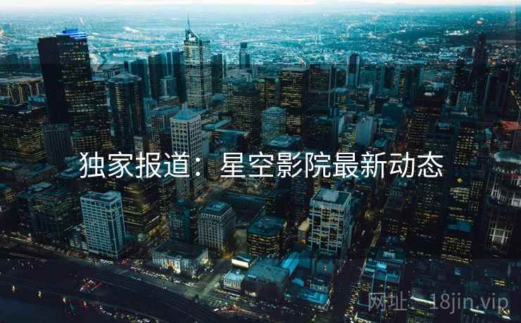 独家报道:星空影院最新动态