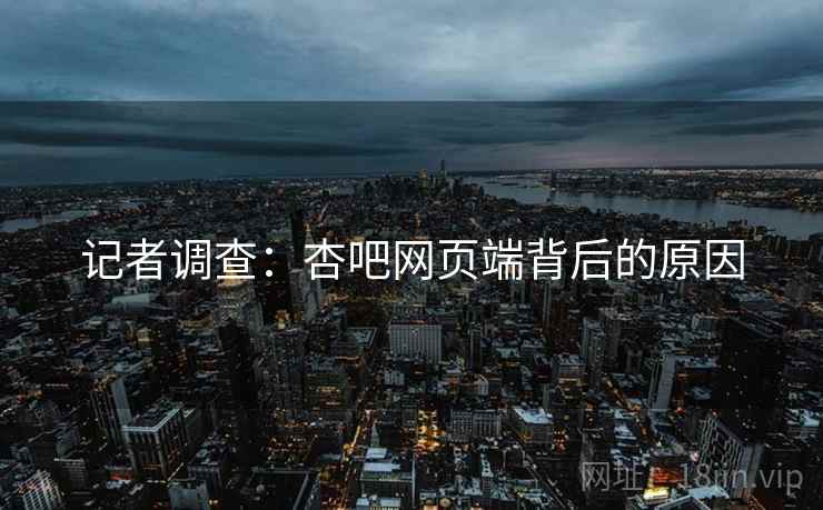 记者调查:杏吧网页端背后的原因