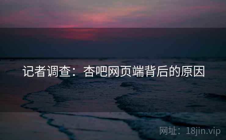 记者调查:杏吧网页端背后的原因
