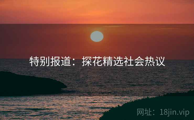 特别报道:探花精选社会热议
