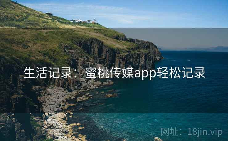 生活记录:蜜桃传媒app轻松记录