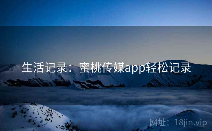生活记录:蜜桃传媒app轻松记录