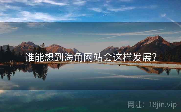 谁能想到海角网站会这样发展?