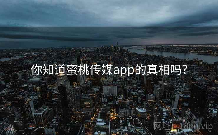 你知道蜜桃传媒app的真相吗?