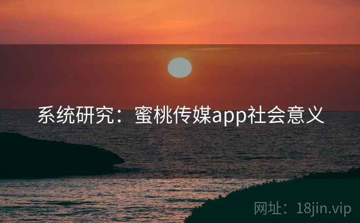 系统研究:蜜桃传媒app社会意义