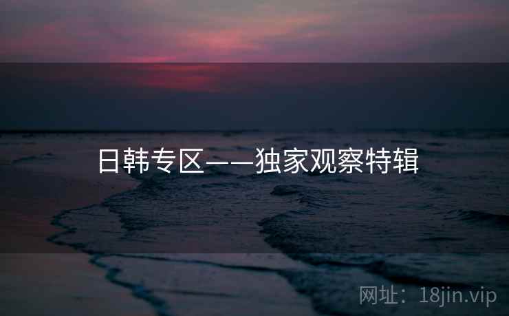 日韩专区——独家观察特辑