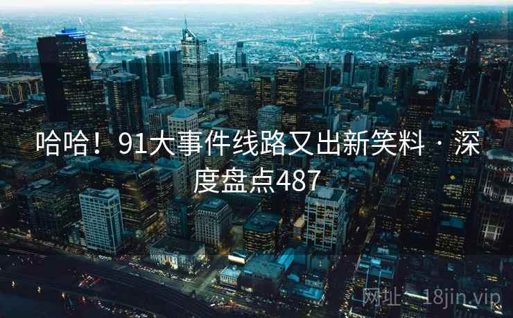 哈哈!91大事件线路又出新笑料 · 深度盘点487