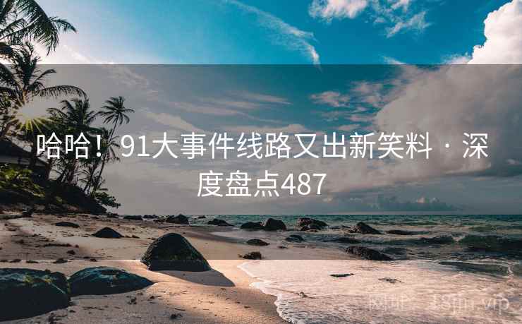 哈哈!91大事件线路又出新笑料 · 深度盘点487